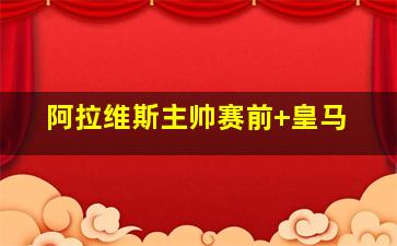 阿拉维斯主帅赛前 皇马